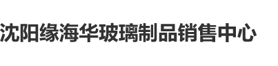 逼逼爱插插影视沈阳缘海华玻璃制品销售中心